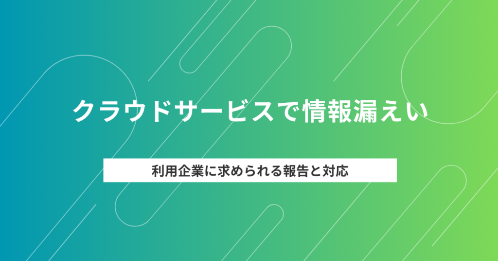使っているクラウドサービスで情報漏えいが起きたら、利用企業は何をすべきか